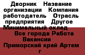 Дворник › Название организации ­ Компания-работодатель › Отрасль предприятия ­ Другое › Минимальный оклад ­ 9 000 - Все города Работа » Вакансии   . Приморский край,Артем г.